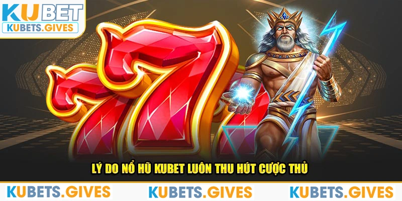 Lý do nổ hũ Kubet luôn thu hút cược thủ 