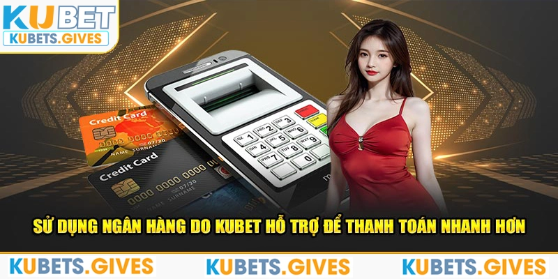 Sử dụng ngân hàng do Kubet hỗ trợ để thanh toán nhanh hơn