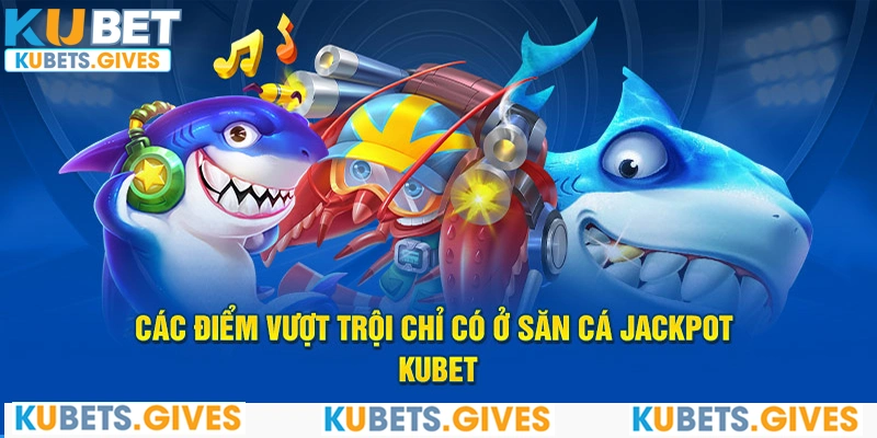 Các điểm vượt trội chỉ có ở săn cá Jackpot Kubet