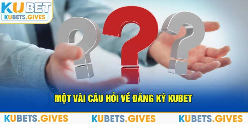 Một vài câu hỏi về đăng ký Kubet