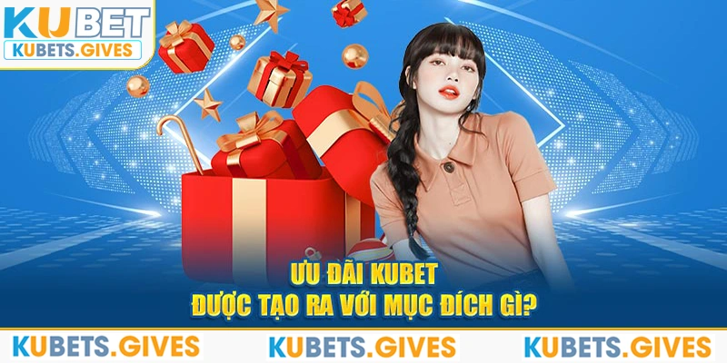 Ưu đãi Kubet được tạo ra với mục đích gì? 